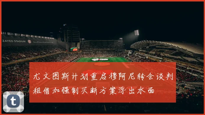尤文图斯计划重启穆阿尼转会谈判租借加强制买断方案浮出水面