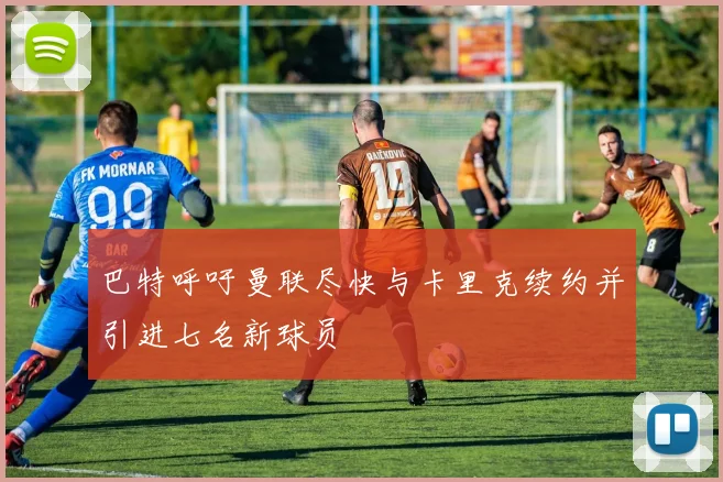 巴特呼吁曼联尽快与卡里克续约并引进七名新球员