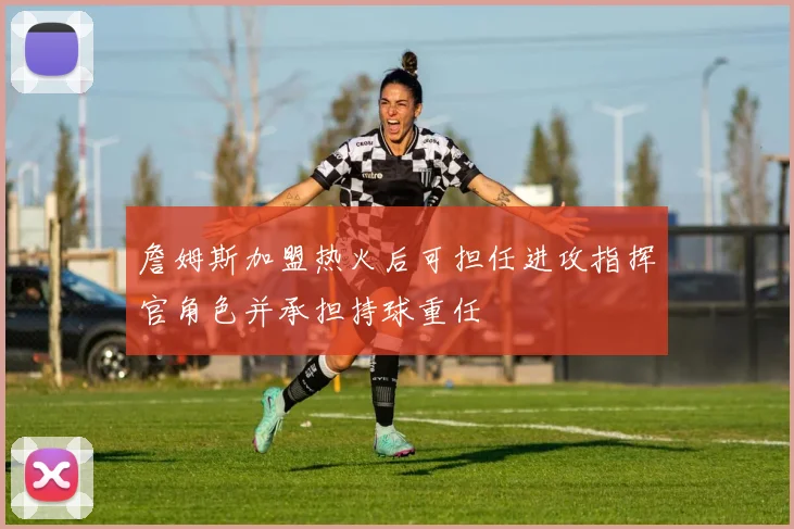 詹姆斯加盟热火后可担任进攻指挥官角色并承担持球重任