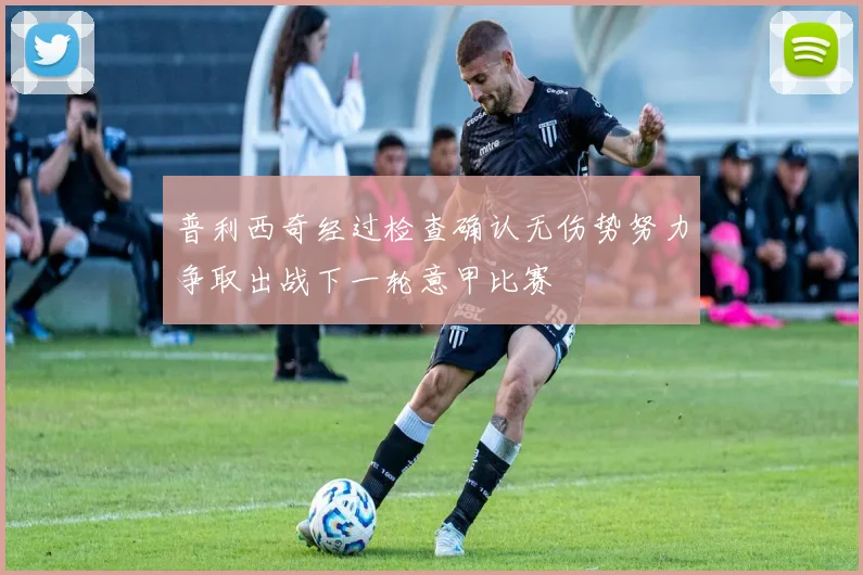 普利西奇经过检查确认无伤势努力争取出战下一轮意甲比赛