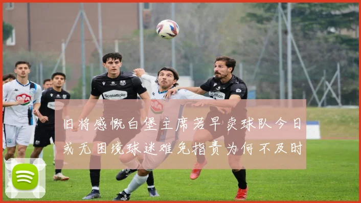 旧将感慨白堡主席若早卖球队今日或无困境球迷难免指责为何不及时出售