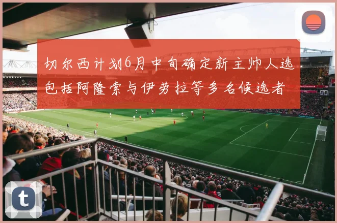 切尔西计划6月中旬确定新主帅人选包括阿隆索与伊劳拉等多名候选者