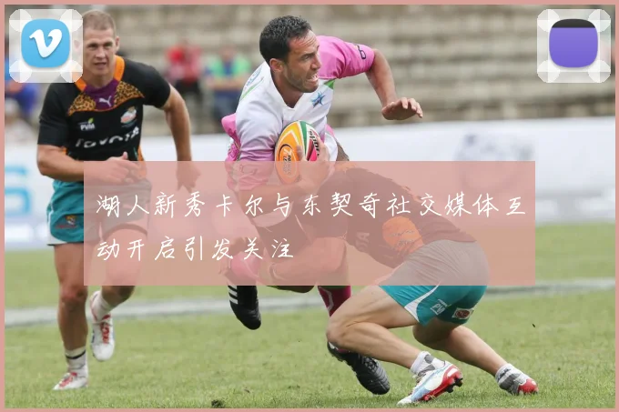 湖人新秀卡尔与东契奇社交媒体互动开启引发关注