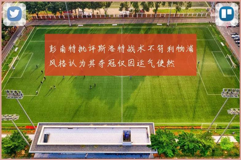 彭南特批评斯洛特战术不符利物浦风格认为其夺冠仅因运气使然