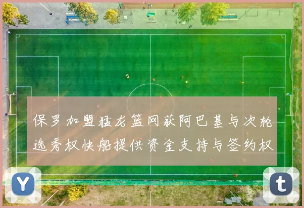 保罗加盟猛龙篮网获阿巴基与次轮选秀权快船提供资金支持与签约权