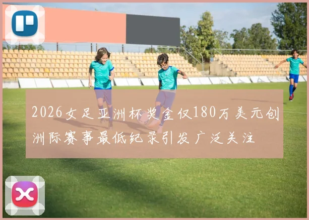 2026女足亚洲杯奖金仅180万美元创洲际赛事最低纪录引发广泛关注