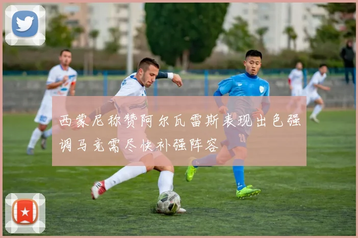 西蒙尼称赞阿尔瓦雷斯表现出色强调马竞需尽快补强阵容