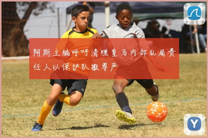 阿斯主编呼吁清理皇马内部乱局责任人以保护队徽尊严