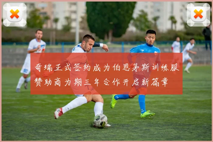 奇瑞正式签约成为伯恩茅斯训练服赞助商为期三年合作开启新篇章