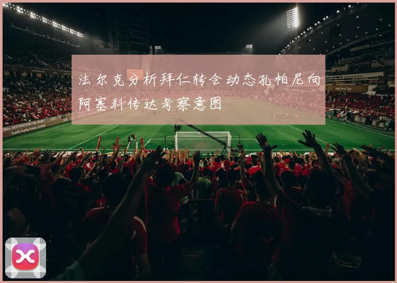法尔克分析拜仁转会动态孔帕尼向阿塞科传达考察意图