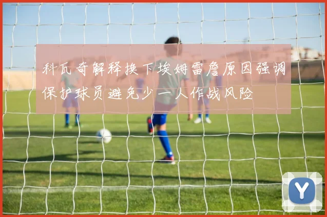 科瓦奇解释换下埃姆雷詹原因强调保护球员避免少一人作战风险