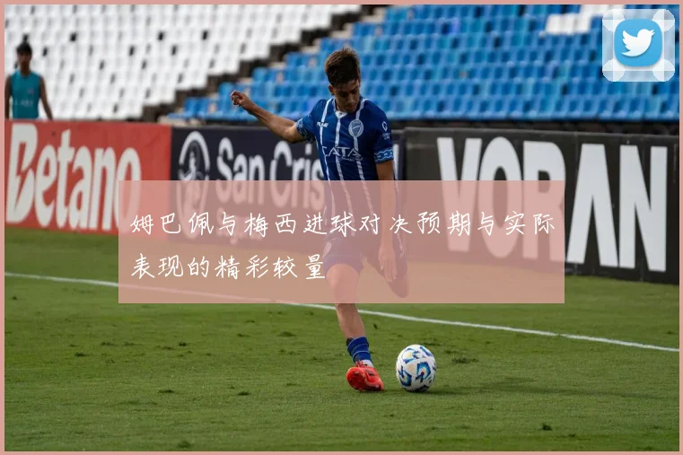 姆巴佩与梅西进球对决预期与实际表现的精彩较量