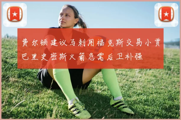 费尔顿建议马刺用福克斯交易小贾巴里史密斯火箭急需后卫补强