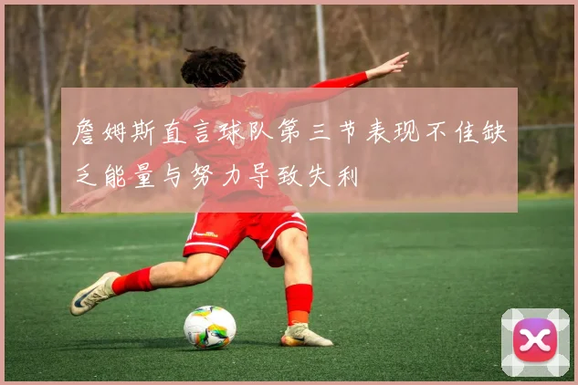詹姆斯直言球队第三节表现不佳缺乏能量与努力导致失利