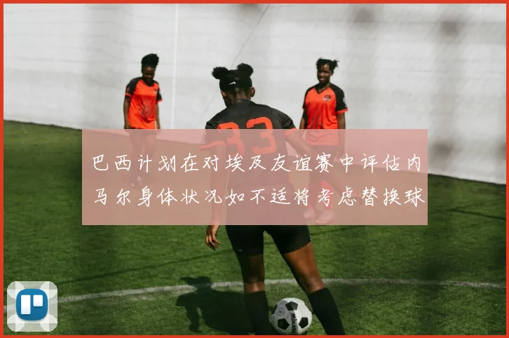 巴西计划在对埃及友谊赛中评估内马尔身体状况如不适将考虑替换球员