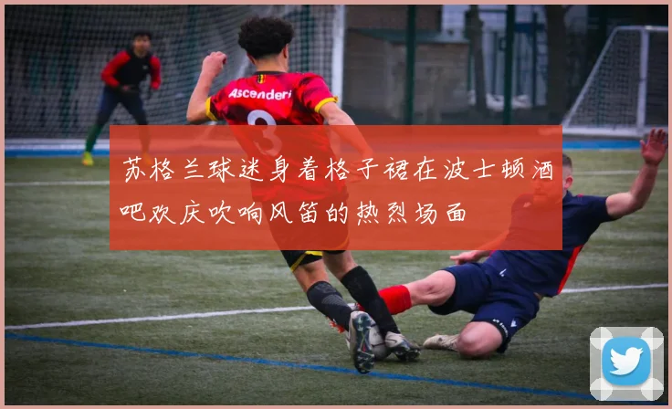 苏格兰球迷身着格子裙在波士顿酒吧欢庆吹响风笛的热烈场面
