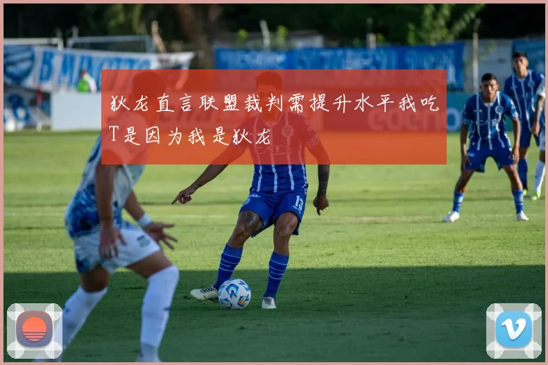 狄龙直言联盟裁判需提升水平我吃T是因为我是狄龙