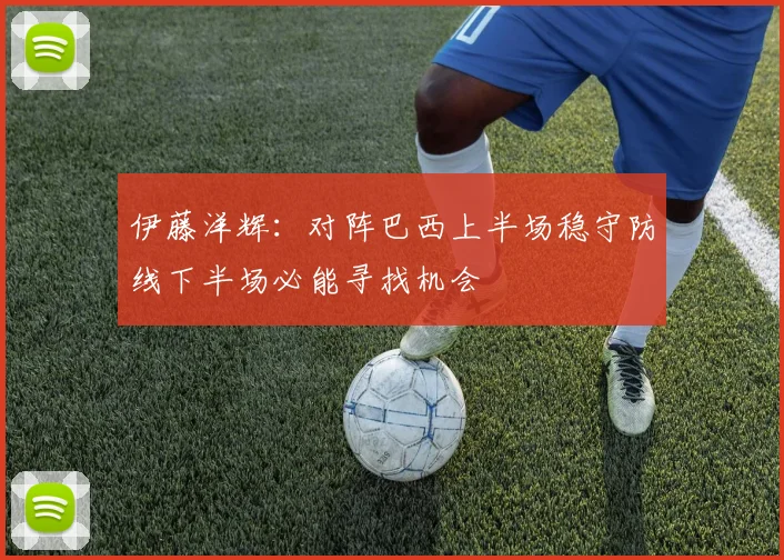 伊藤洋辉：对阵巴西上半场稳守防线下半场必能寻找机会
