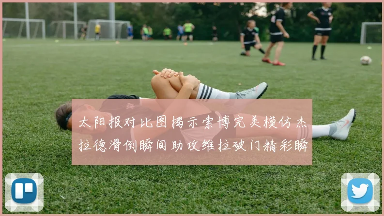 太阳报对比图揭示索博完美模仿杰拉德滑倒瞬间助攻维拉破门精彩瞬间