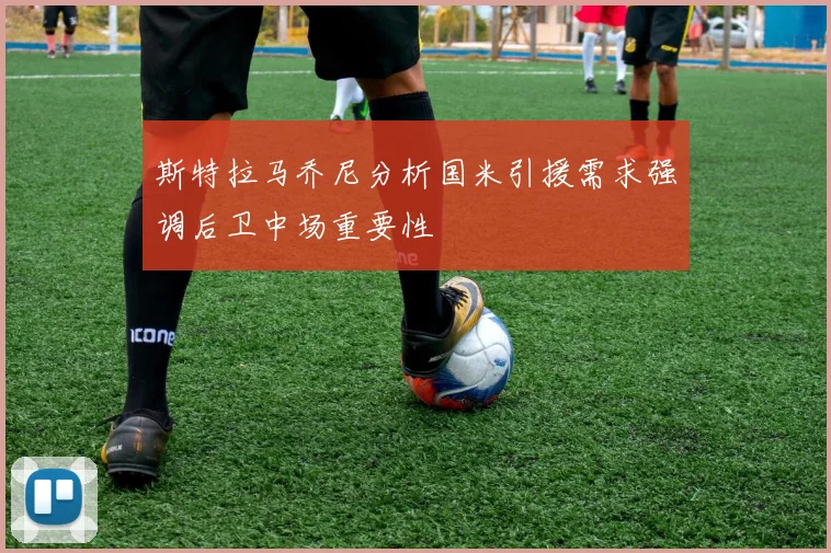 斯特拉马乔尼分析国米引援需求强调后卫中场重要性