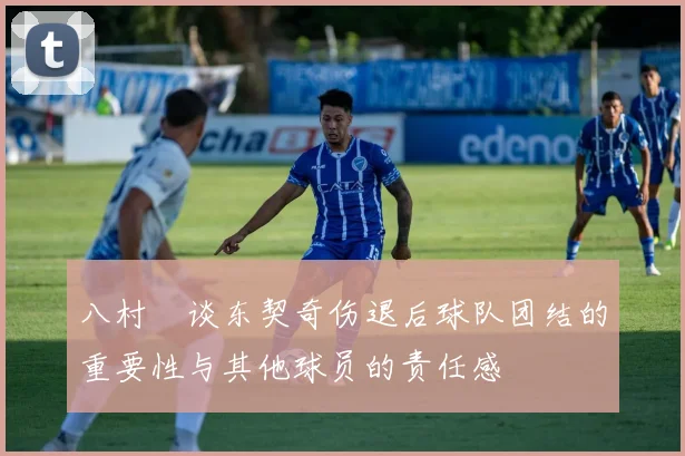八村塁谈东契奇伤退后球队团结的重要性与其他球员的责任感