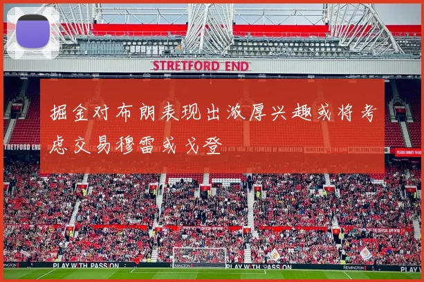掘金对布朗表现出浓厚兴趣或将考虑交易穆雷或戈登