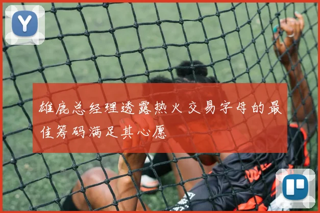 雄鹿总经理透露热火交易字母的最佳筹码满足其心愿